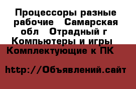 Процессоры разные рабочие - Самарская обл., Отрадный г. Компьютеры и игры » Комплектующие к ПК   